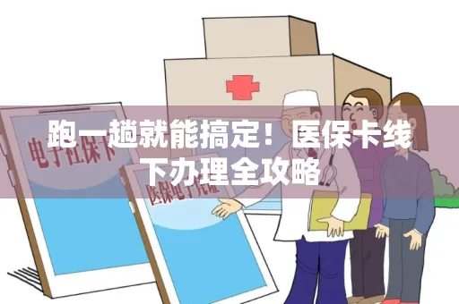 跑一趟就能搞定！医保卡线下办理全攻略